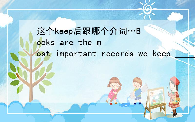 这个keep后跟哪个介词…Books are the most important records we keep _______ man's thoughts ideas and feelings.A.upB.ofC.forD.on