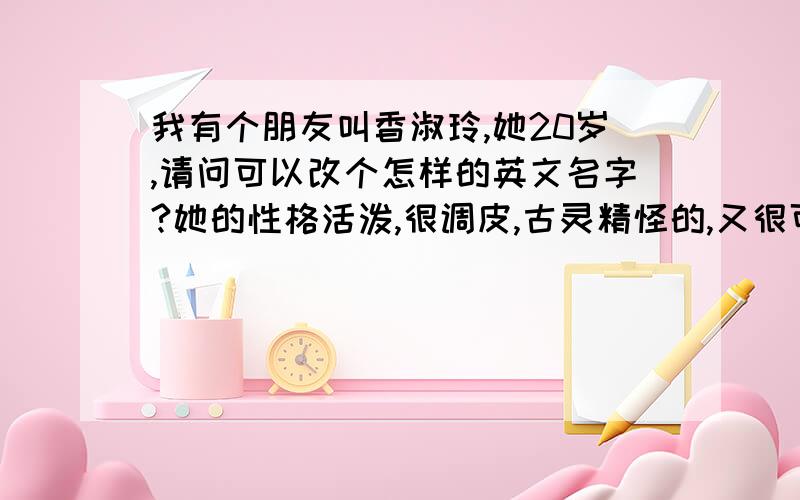 我有个朋友叫香淑玲,她20岁,请问可以改个怎样的英文名字?她的性格活泼,很调皮,古灵精怪的,又很可爱的.