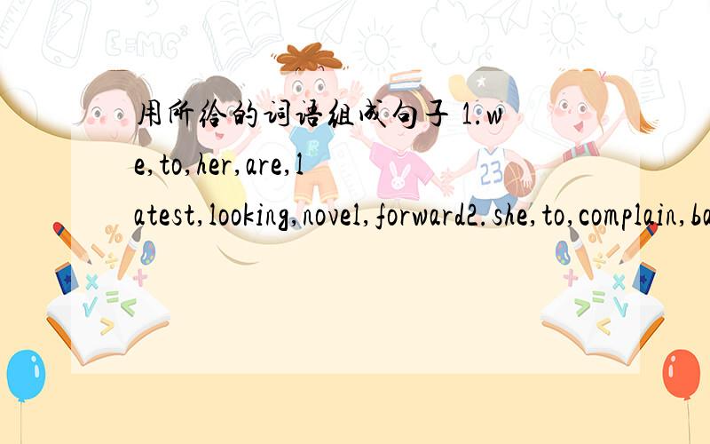 用所给的词语组成句子 1.we,to,her,are,latest,looking,novel,forward2.she,to,complain,bad,the,began,about,weather3.he,this,was,yesterday,doing,busy,time,homework,his4.Tom,as,if,he,acted,had,been,never,before,here5.he,whether,wondered,successfu