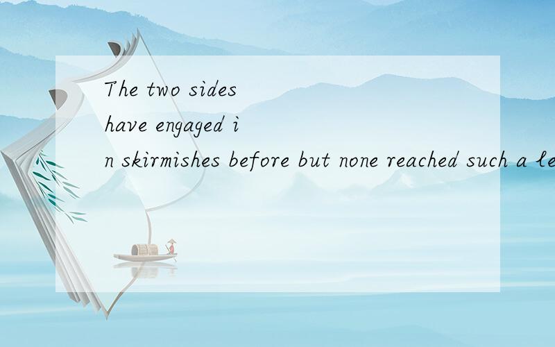 The two sides have engaged in skirmishes before but none reached such a level and caused even half 求翻译!The two sides have engaged in skirmishes before but none reached such a level and caused even half as much worry.So what is different this ti