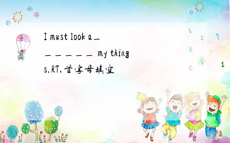 I must look a______ my things.RT,首字母填空