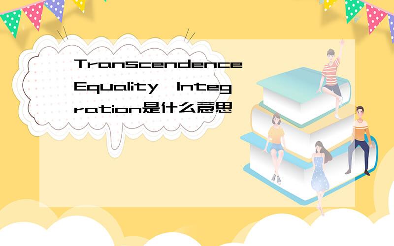 Transcendence,Equality,Integration是什么意思