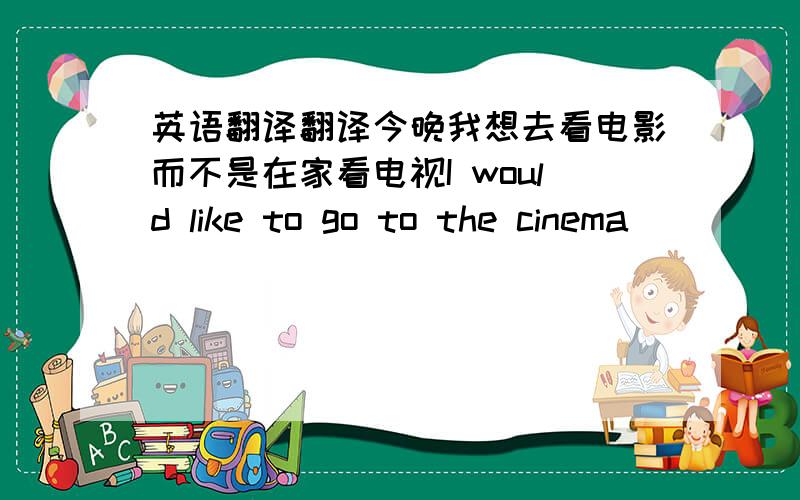 英语翻译翻译今晚我想去看电影而不是在家看电视I would like to go to the cinema ___ ___watching TV at home this evening