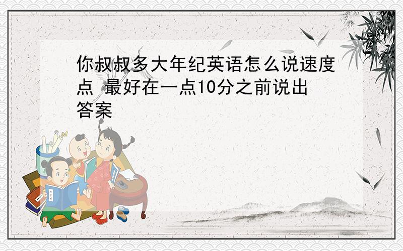 你叔叔多大年纪英语怎么说速度点 最好在一点10分之前说出答案