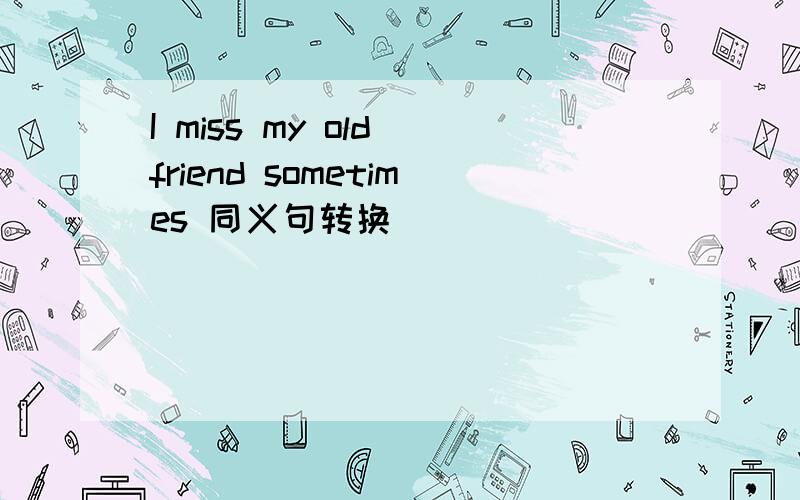 I miss my old friend sometimes 同义句转换