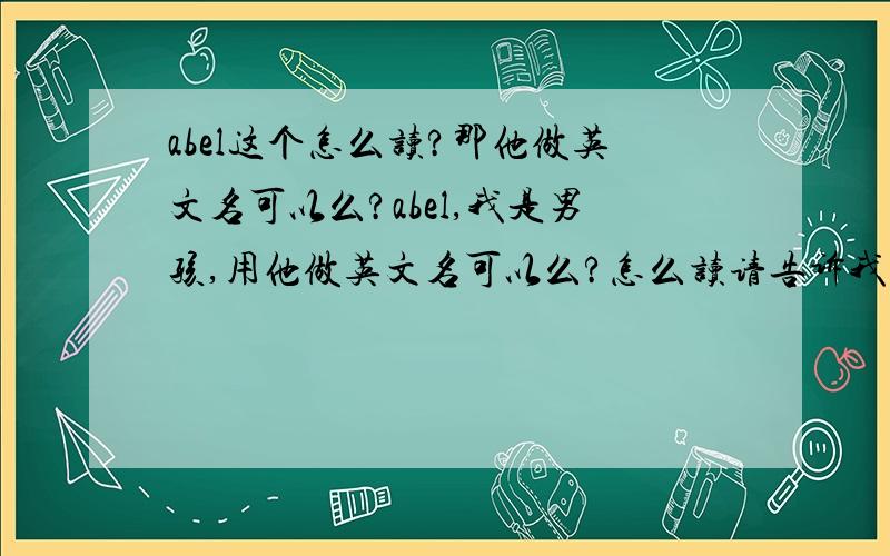 abel这个怎么读?那他做英文名可以么?abel,我是男孩,用他做英文名可以么?怎么读请告诉我,最好拿中文的音告诉我,比如Hello,比如HELLO可以说,哈喽