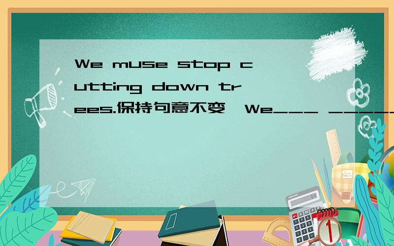 We muse stop cutting down trees.保持句意不变,We___ _____ cutting down trees.速度啊,急要