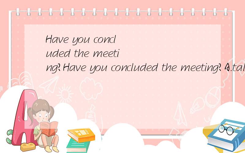 Have you concluded the meeting?Have you concluded the meeting?A.talk overB.talkC.tellD.tell over