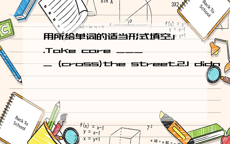 用所给单词的适当形式填空.1.Take care ____ (cross)the street.2.I didn't like the ____ (travel)in the country.3.You _____ (get) good grades if you study hard.4.Jim_____ (leave)for France next Monday.