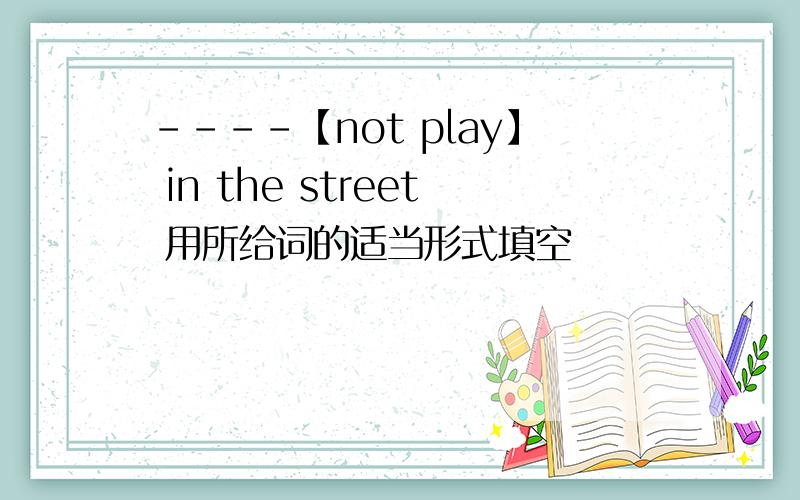 ----【not play】 in the street 用所给词的适当形式填空