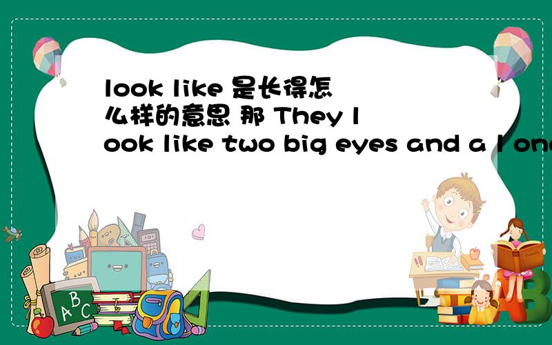 look like 是长得怎么样的意思 那 They look like two big eyes and a l ong tail. 这么说可以吗大虾们帮忙看看 我想表达的意思是 他们有两个大耳朵和一个长尾巴 要速度啊!