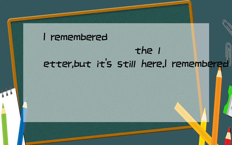 I remembered _________ the letter,but it's still here.I remembered_________ the letter,but it's still here.A.to post B.post C.posted D.posting 如果把remembered换成forgot,是不是一样的答案