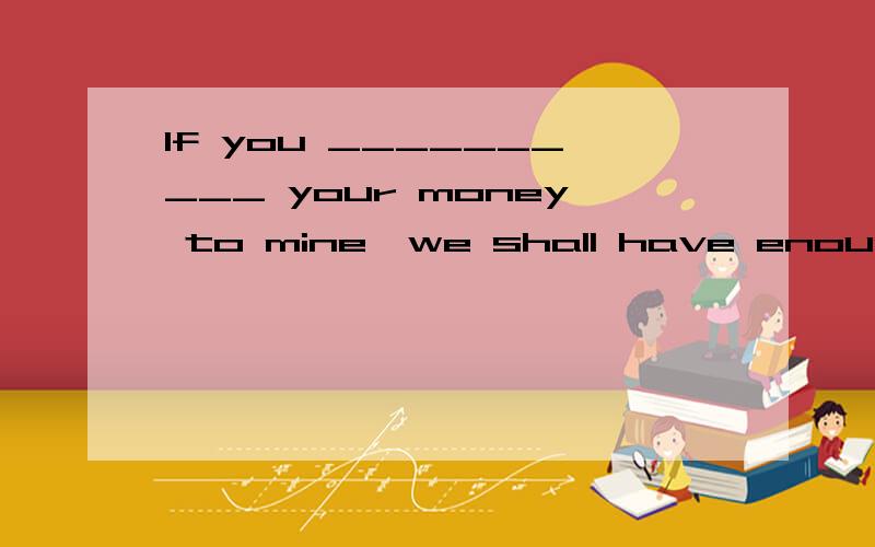 If you __________ your money to mine,we shall have enough.A.combine；B.add；C.join；D.unite
