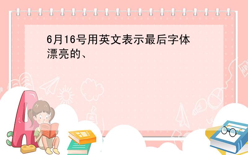 6月16号用英文表示最后字体漂亮的、