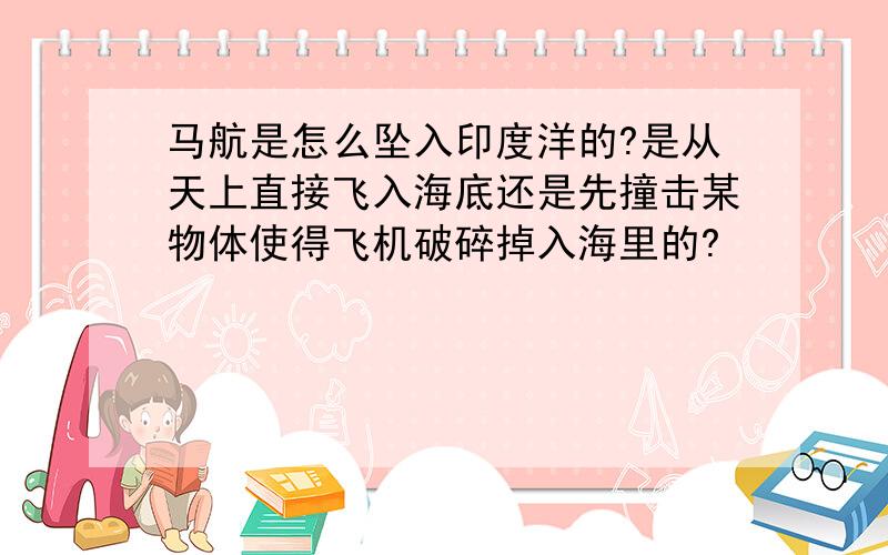 马航是怎么坠入印度洋的?是从天上直接飞入海底还是先撞击某物体使得飞机破碎掉入海里的?