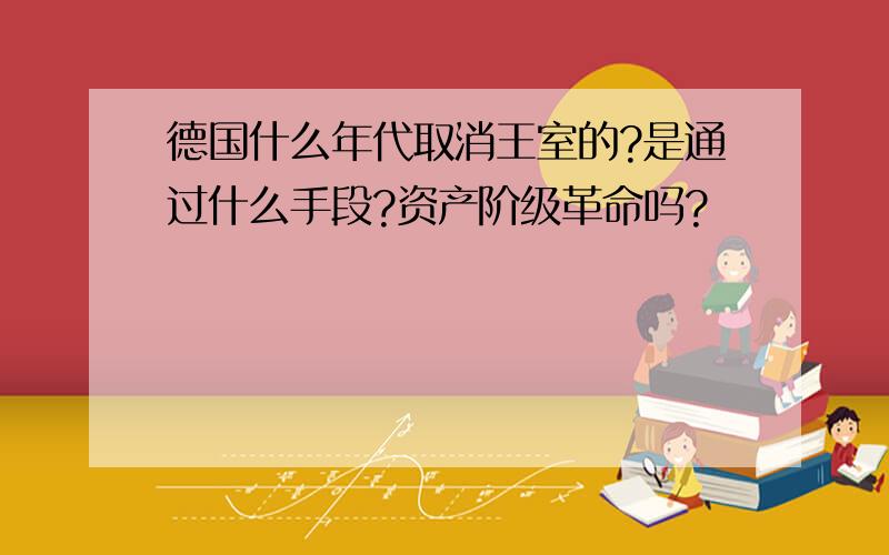 德国什么年代取消王室的?是通过什么手段?资产阶级革命吗?