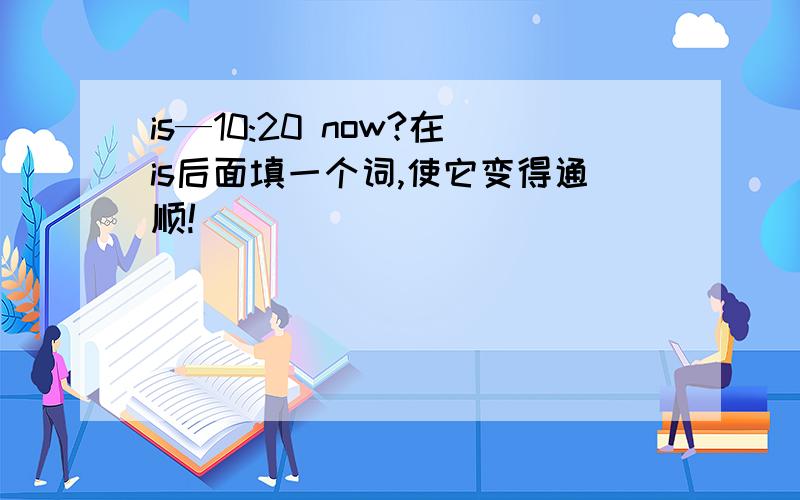 is—10:20 now?在is后面填一个词,使它变得通顺!