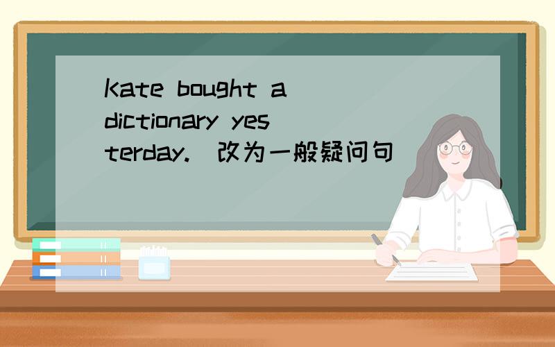 Kate bought a dictionary yesterday.（改为一般疑问句）