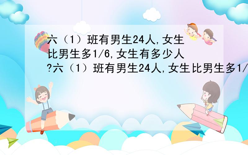 六（1）班有男生24人,女生比男生多1/6,女生有多少人?六（1）班有男生24人,女生比男生多1/6,女生比男生多多少人?