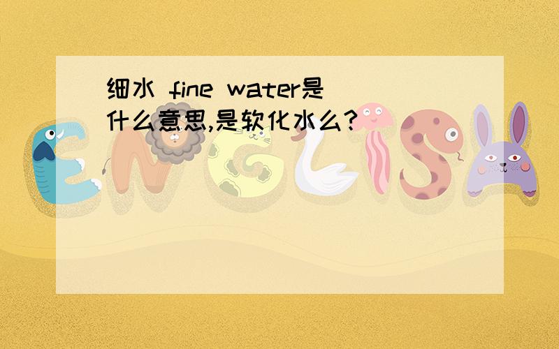 细水 fine water是什么意思,是软化水么?