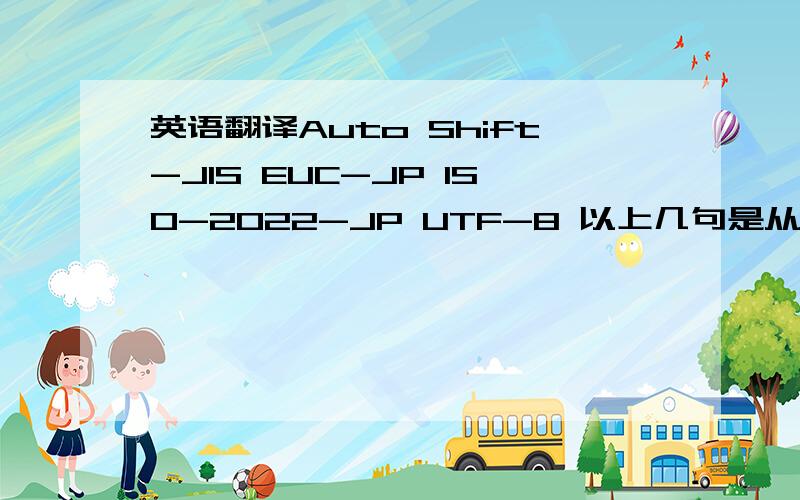 英语翻译Auto Shift-JIS EUC-JP ISO-2022-JP UTF-8 以上几句是从我的手机上弄出来的.要求翻译成英文.不要网站翻译.只要人工翻译的.知道的就说说谢谢了.不知道的就别插嘴了.