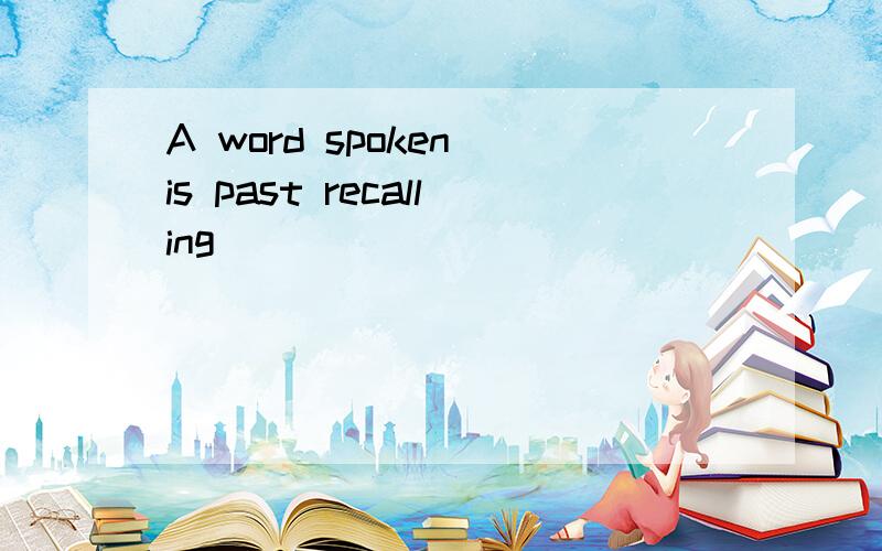 A word spoken is past recalling