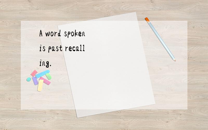 A word spoken is past recalling.