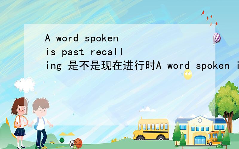 A word spoken is past recalling 是不是现在进行时A word spoken is past recalling是不是现在进行时