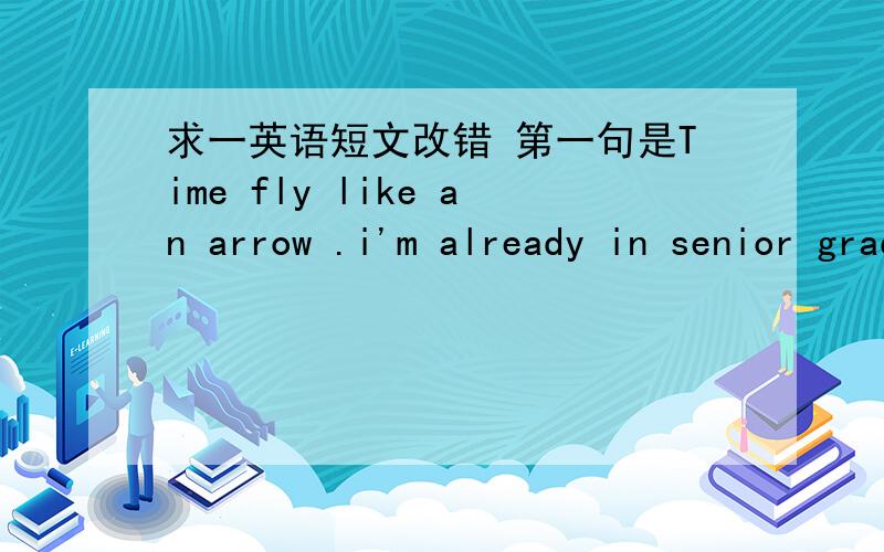 求一英语短文改错 第一句是Time fly like an arrow .i'm already in senior grade 3 before i realized it .