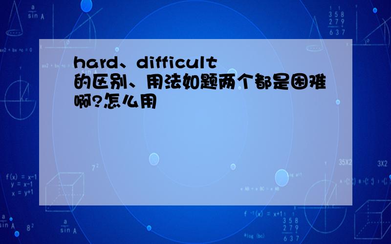 hard、difficult的区别、用法如题两个都是困难啊?怎么用