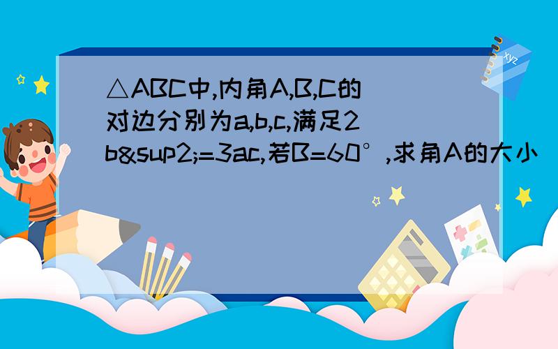 △ABC中,内角A,B,C的对边分别为a,b,c,满足2b²=3ac,若B=60°,求角A的大小