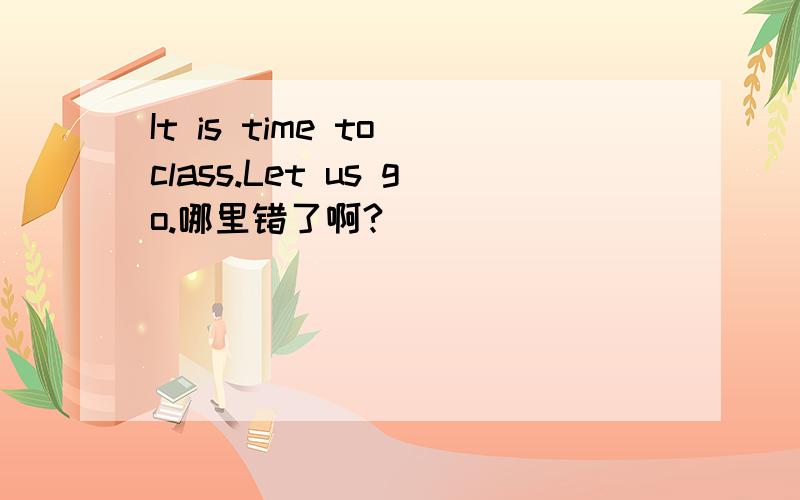 It is time to class.Let us go.哪里错了啊?