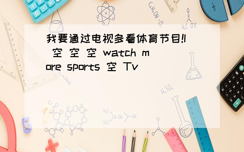 我要通过电视多看体育节目!I 空 空 空 watch more sports 空 Tv