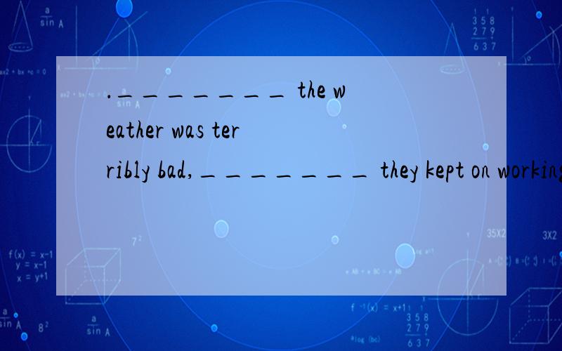 ．_______ the weather was terribly bad,_______ they kept on working.A．Because,and B．Though,but C．When,but D．Though,/