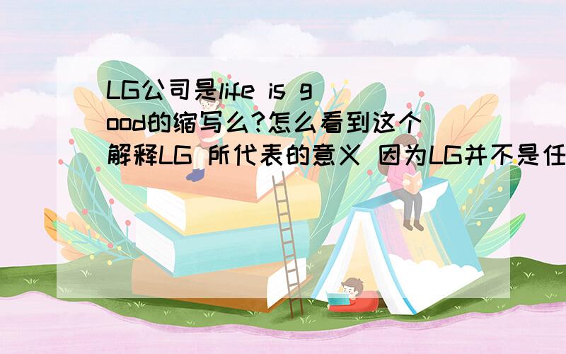 LG公司是life is good的缩写么?怎么看到这个解释LG 所代表的意义 因为LG并不是任何字的缩写或简称,LG并没有完整的名称.在准备重新替这个集团命名时,我们认为”LG”是最适合代表一个新集团的