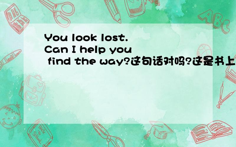 You look lost.Can I help you find the way?这句话对吗?这是书上的原话,但是我认为you 和 find 之间应该有个介词to吧?