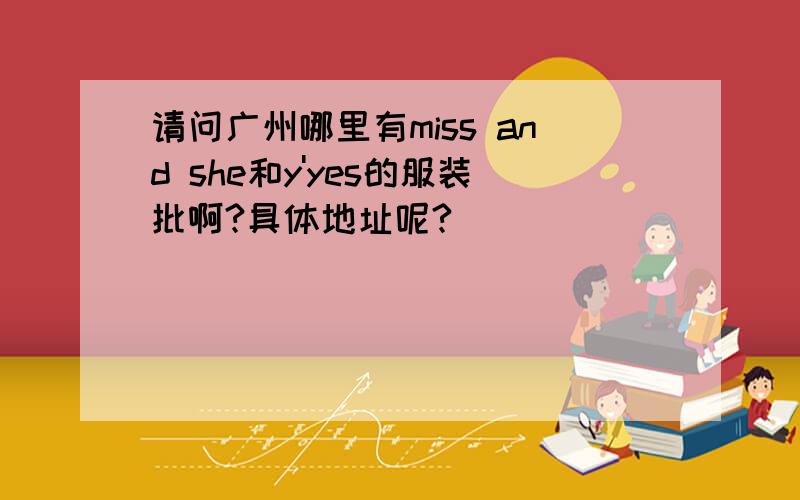 请问广州哪里有miss and she和y'yes的服装批啊?具体地址呢?