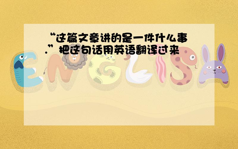 “这篇文章讲的是一件什么事 .”把这句话用英语翻译过来