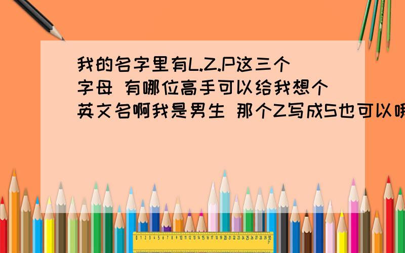 我的名字里有L.Z.P这三个字母 有哪位高手可以给我想个英文名啊我是男生 那个Z写成S也可以哦