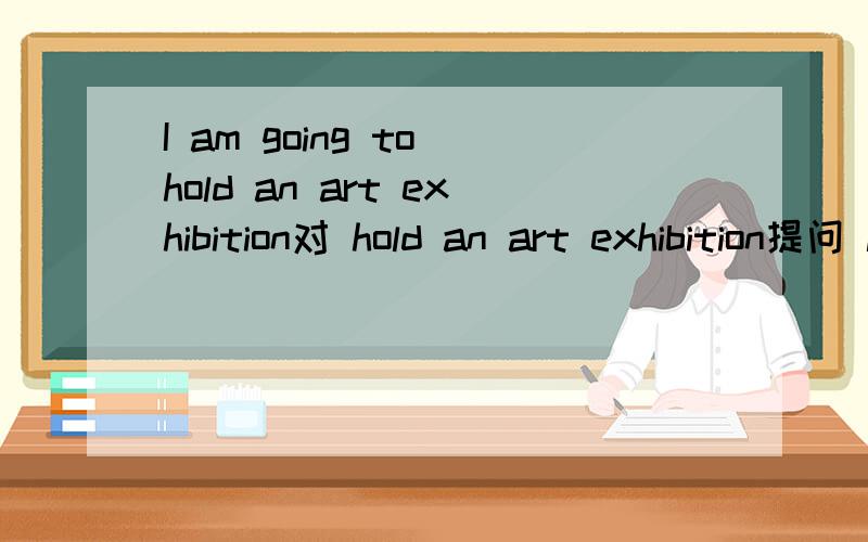 I am going to hold an art exhibition对 hold an art exhibition提问 lily is going to visit对 visit提接上I an going to be an actor when I grow up.对an actor 提问题目来自八年级上英语（人教）三习五练Unit10 self check P59页同