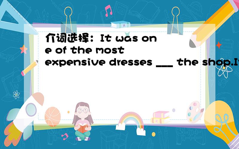 介词选择：It was one of the most expensive dresses ___ the shop.It was one of the most expensive dresses ___ the shop.A、in B、of C、from D、to请问选哪个?为什么不选其它的.= =、不要光给答案，我怎么觉得B也可以选