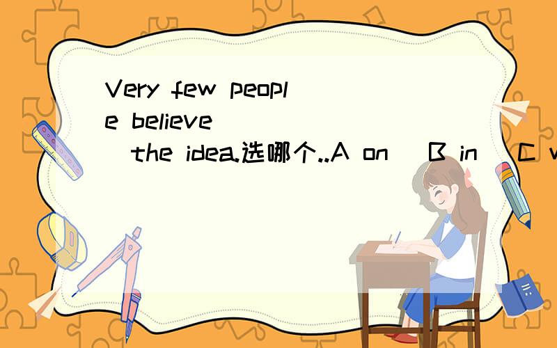 Very few people believe(    )the idea.选哪个..A on   B in   C with