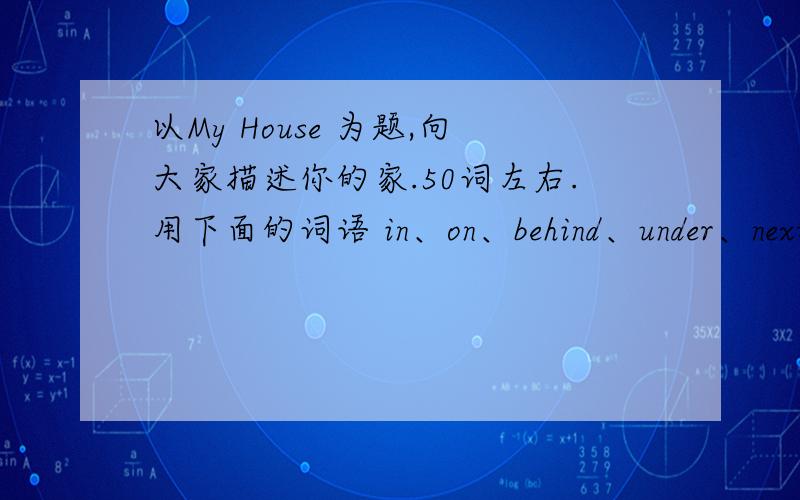 以My House 为题,向大家描述你的家.50词左右.用下面的词语 in、on、behind、under、next to、in front of、near 开头是 This is my house