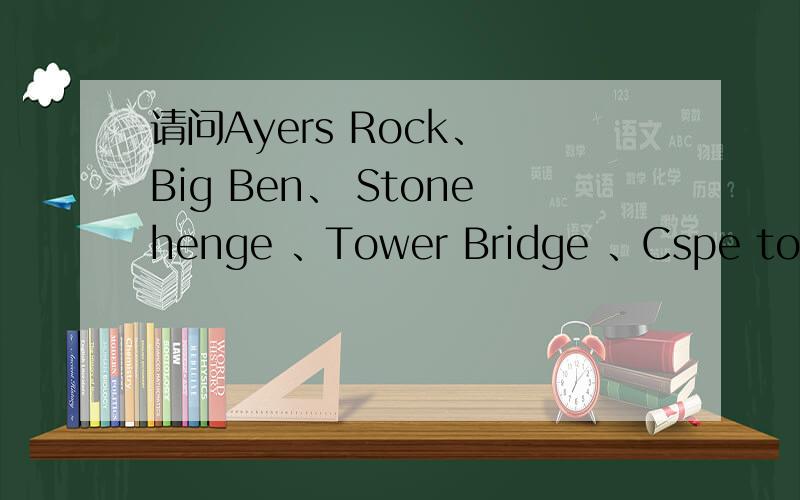 请问Ayers Rock、 Big Ben、 Stonehenge 、Tower Bridge 、Cspe town这几个英语单词是什么意思?