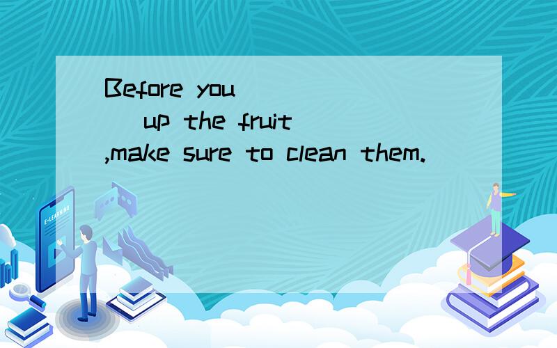 Before you ____ up the fruit,make sure to clean them.