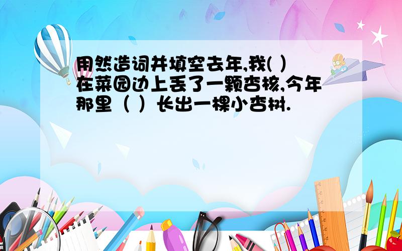 用然造词并填空去年,我( ）在菜园边上丢了一颗杏核,今年那里（ ）长出一棵小杏树.