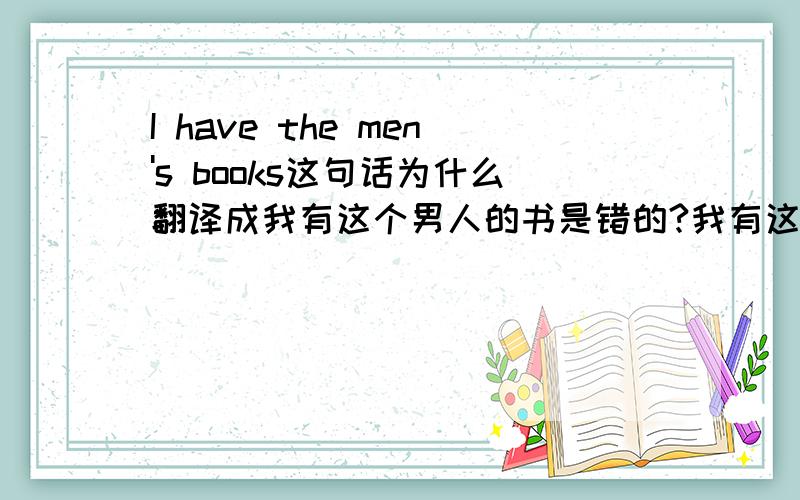 I have the men's books这句话为什么翻译成我有这个男人的书是错的?我有这些男人的书是对的