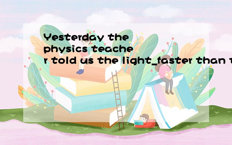 Yesterday the physics teacher told us the light_faster than the sound.A .go B.goesC.was going D.is going