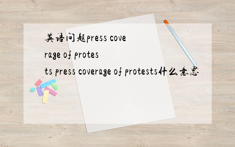 英语问题press coverage of protests press coverage of protests什么意思