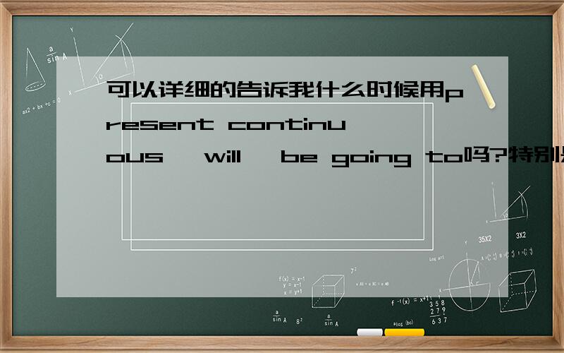 可以详细的告诉我什么时候用present continuous, will, be going to吗?特别是present continous 和 be going to 都是可以用在plans上,那么我怎么分别用哪个?